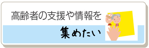 高齢者の支援や情報を集めたい